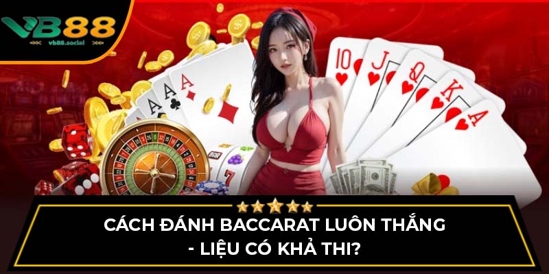 Cách đánh Baccarat luôn thắng - Liệu có khả thi?